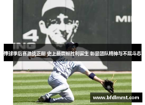 棒球季后赛激战正酣 史上最震撼胜利诞生 彰显团队精神与不屈斗志