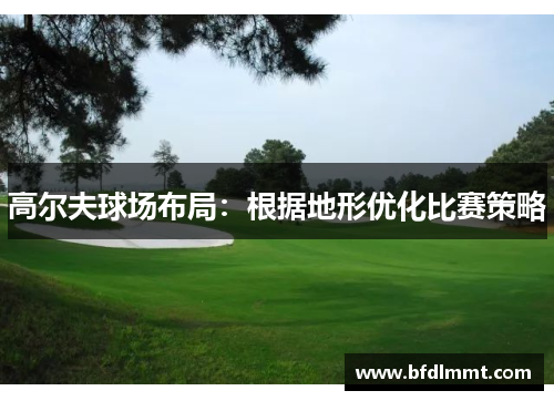 高尔夫球场布局：根据地形优化比赛策略